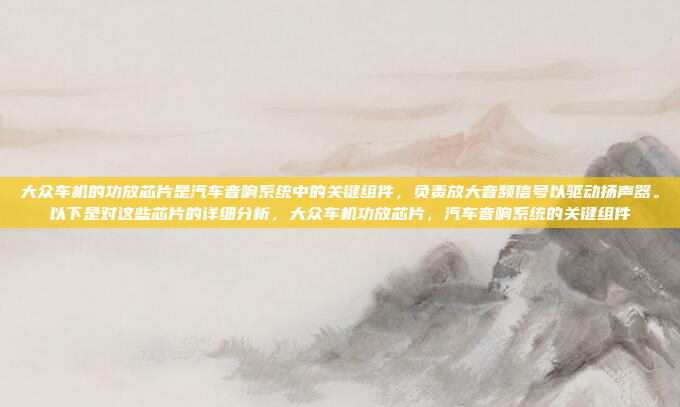 大众车机的功放芯片是汽车音响系统中的关键组件，负责放大音频信号以驱动扬声器。以下是对这些芯片的详细分析，大众车机功放芯片，汽车音响系统的关键组件