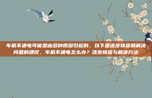 车机不通电可能是由多种原因引起的，以下是逐步排查和解决问题的建议，车机不通电怎么办？逐步排查与解决方法