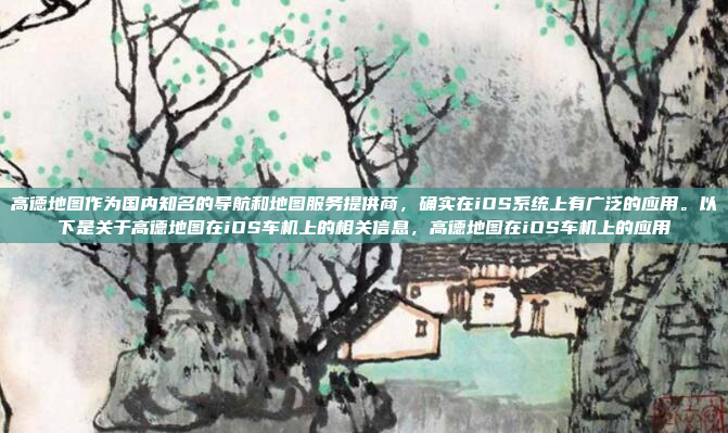 高德地图作为国内知名的导航和地图服务提供商,确实在iOS系统上有广泛的应用。以下是关于高德地图在iOS车机上的相关信息,高德地图在iOS车机上的应用