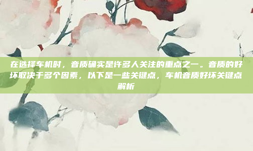 在选择车机时，音质确实是许多人关注的重点之一。音质的好坏取决于多个因素，以下是一些关键点，车机音质好坏关键点解析