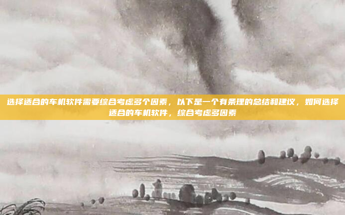 选择适合的车机软件需要综合考虑多个因素，以下是一个有条理的总结和建议，如何选择适合的车机软件，综合考虑多因素
