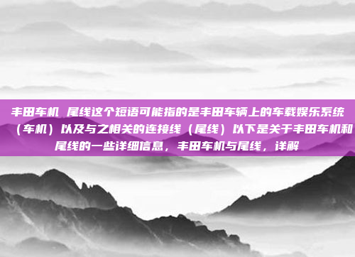 丰田车机 尾线这个短语可能指的是丰田车辆上的车载娱乐系统（车机）以及与之相关的连接线（尾线）以下是关于丰田车机和尾线的一些详细信息，丰田车机与尾线，详解