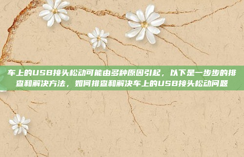 车上的USB接头松动可能由多种原因引起,以下是一步步的排查和解决方法,如何排查和解决车上的USB接头松动问题