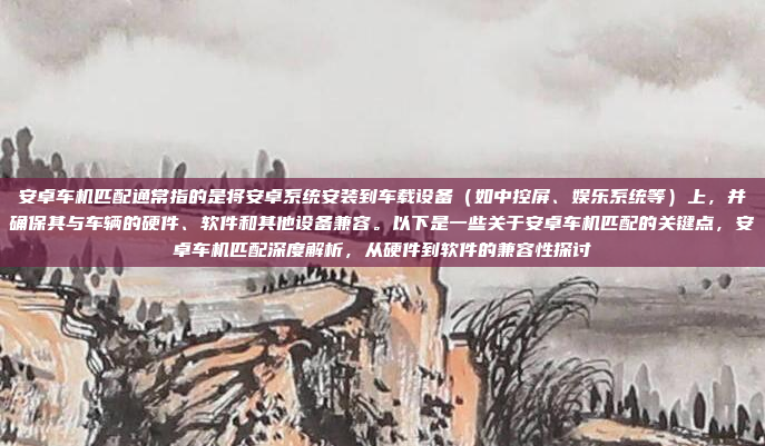 安卓车机匹配通常指的是将安卓系统安装到车载设备（如中控屏、娱乐系统等）上，并确保其与车辆的硬件、软件和其他设备兼容。以下是一些关于安卓车机匹配的关键点，安卓车机匹配深度解析，从硬件到软件的兼容性探讨