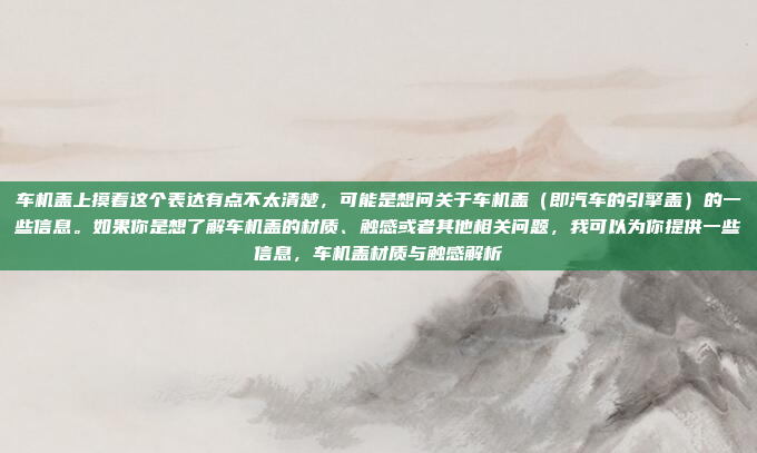 车机盖上摸着这个表达有点不太清楚，可能是想问关于车机盖（即汽车的引擎盖）的一些信息。如果你是想了解车机盖的材质、触感或者其他相关问题，我可以为你提供一些信息，车机盖材质与触感解析