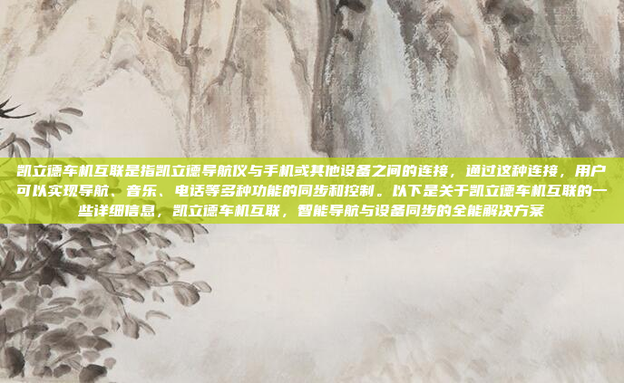 凯立德车机互联是指凯立德导航仪与手机或其他设备之间的连接,通过这种连接,用户可以实现导航、音乐、电话等多种功能的同步和控制。以下是关于凯立德车机互联的一些详细信息,凯立德车机互联,智能导航与设备同步的全能解决方案
