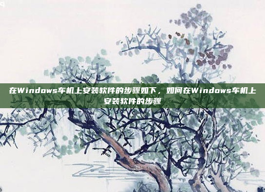 在Windows车机上安装软件的步骤如下，如何在Windows车机上安装软件的步骤