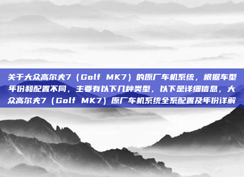 关于大众高尔夫7（Golf MK7）的原厂车机系统，根据车型年份和配置不同，主要有以下几种类型，以下是详细信息，大众高尔夫7（Golf MK7）原厂车机系统全系配置及年份详解
