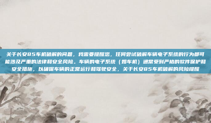 关于长安85车机破解的问题，我需要提醒您，任何尝试破解车辆电子系统的行为都可能涉及严重的法律和安全风险。车辆的电子系统（如车机）通常受到严格的软件保护和安全措施，以确保车辆的正常运行和驾驶安全，关于长安85车机破解的风险提醒