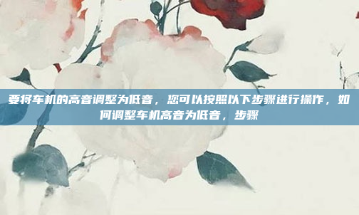要将车机的高音调整为低音,您可以按照以下步骤进行操作,如何调整车机高音为低音,步骤