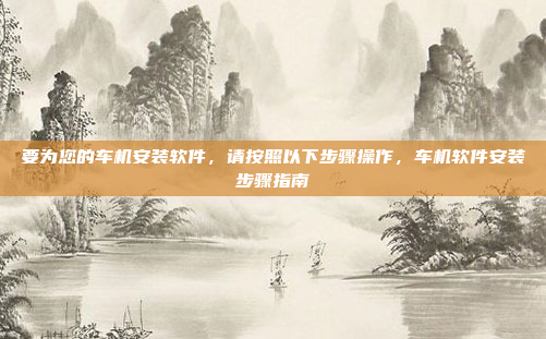要为您的车机安装软件，请按照以下步骤操作，车机软件安装步骤指南