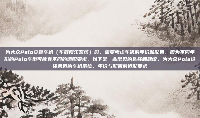 为大众Polo安装车机（车载娱乐系统）时，需要考虑车辆的年份和配置，因为不同年份的Polo车型可能有不同的适配要求。以下是一些常见的选择和建议，为大众Polo选择合适的车机系统，年份与配置的适配要求