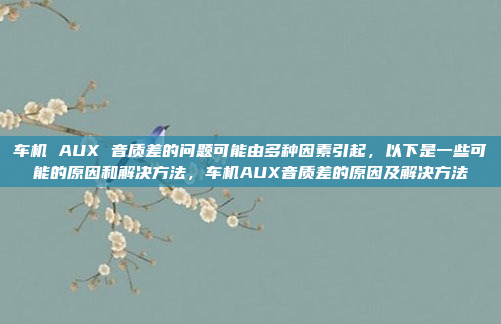 车机 AUX 音质差的问题可能由多种因素引起,以下是一些可能的原因和解决方法,车机AUX音质差的原因及解决方法