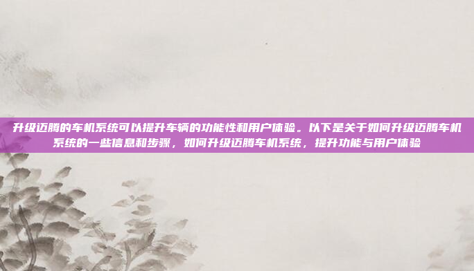 升级迈腾的车机系统可以提升车辆的功能性和用户体验。以下是关于如何升级迈腾车机系统的一些信息和步骤，如何升级迈腾车机系统，提升功能与用户体验