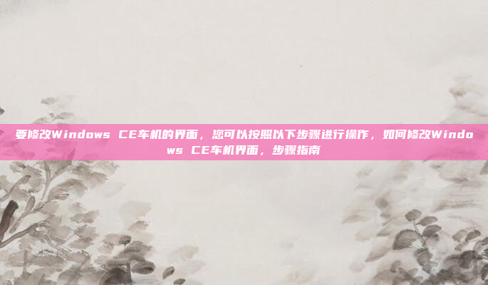 要修改Windows CE车机的界面，您可以按照以下步骤进行操作，如何修改Windows CE车机界面，步骤指南