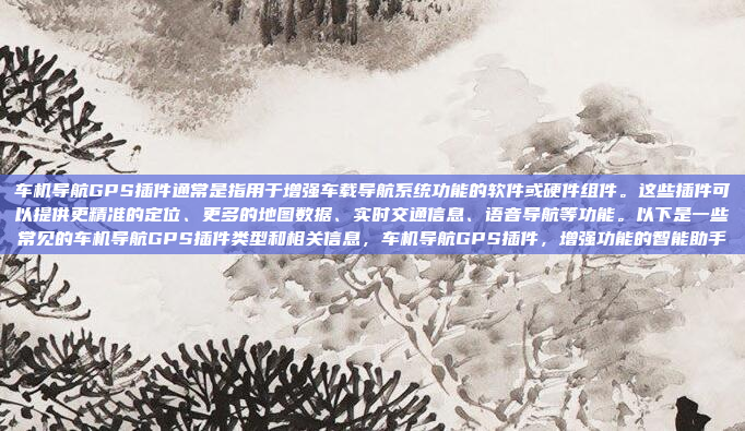 车机导航GPS插件通常是指用于增强车载导航系统功能的软件或硬件组件。这些插件可以提供更精准的定位、更多的地图数据、实时交通信息、语音导航等功能。以下是一些常见的车机导航GPS插件类型和相关信息，车机导航GPS插件，增强功能的智能助手