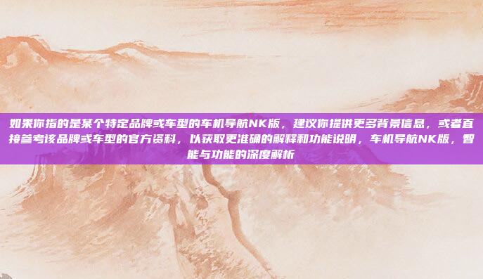 如果你指的是某个特定品牌或车型的车机导航NK版,建议你提供更多背景信息,或者直接参考该品牌或车型的官方资料,以获取更准确的解释和功能说明,车机导航NK版,智能与功能的深度解析