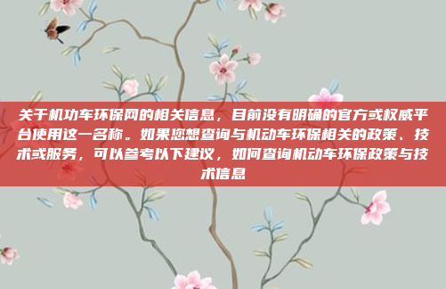 关于机功车环保网的相关信息，目前没有明确的官方或权威平台使用这一名称。如果您想查询与机动车环保相关的政策、技术或服务，可以参考以下建议，如何查询机动车环保政策与技术信息