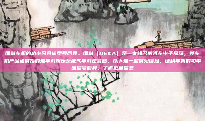 德科车机的功率因具体型号而异。德科（DEKA）是一家知名的汽车电子品牌，其车机产品通常指的是车载娱乐系统或车载逆变器。以下是一些常见信息，德科车机的功率因型号而异，了解更多信息