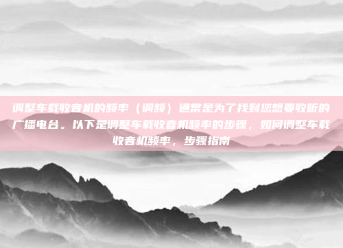 调整车载收音机的频率（调频）通常是为了找到您想要收听的广播电台。以下是调整车载收音机频率的步骤，如何调整车载收音机频率，步骤指南