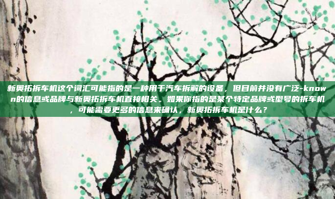 新奥拓拆车机这个词汇可能指的是一种用于汽车拆解的设备，但目前并没有广泛-known的信息或品牌与新奥拓拆车机直接相关。如果你指的是某个特定品牌或型号的拆车机，可能需要更多的信息来确认，新奥拓拆车机是什么？