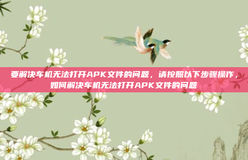 要解决车机无法打开APK文件的问题，请按照以下步骤操作，如何解决车机无法打开APK文件的问题