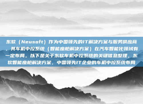 东软（Neusoft）作为中国领先的IT解决方案与服务供应商，其车机中控系统（智能座舱解决方案）在汽车智能化领域有一定布局。以下是关于东软车机中控系统的关键信息整理，东软智能座舱解决方案，中国领先IT企业的车机中控系统布局
