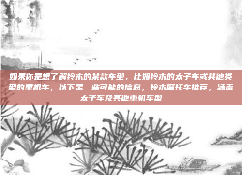 如果你是想了解铃木的某款车型,比如铃木的太子车或其他类型的重机车,以下是一些可能的信息,铃木摩托车推荐,涵盖太子车及其他重机车型