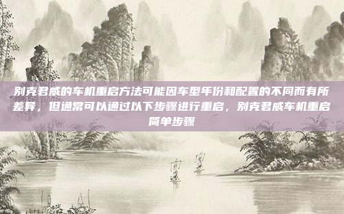 别克君威的车机重启方法可能因车型年份和配置的不同而有所差异，但通常可以通过以下步骤进行重启，别克君威车机重启简单步骤