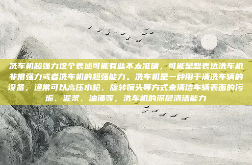冼车机超强力这个表述可能有些不太准确，可能是想表达洗车机非常强力或者洗车机的超强能力。洗车机是一种用于清洗车辆的设备，通常可以高压水枪、旋转喷头等方式来清洁车辆表面的污垢、泥浆、油渍等，洗车机的深层清洁能力