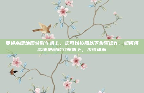 要将高德地图转到车机上，您可以按照以下步骤操作，如何将高德地图转到车机上，步骤详解