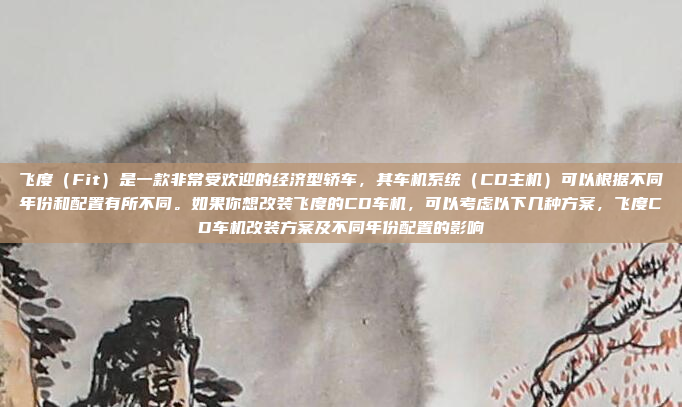 飞度（Fit）是一款非常受欢迎的经济型轿车，其车机系统（CD主机）可以根据不同年份和配置有所不同。如果你想改装飞度的CD车机，可以考虑以下几种方案，飞度CD车机改装方案及不同年份配置的影响