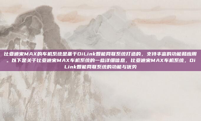 比亚迪宋MAX的车机系统是基于DiLink智能网联系统打造的，支持丰富的功能和应用。以下是关于比亚迪宋MAX车机系统的一些详细信息，比亚迪宋MAX车机系统，DiLink智能网联系统的功能与优势