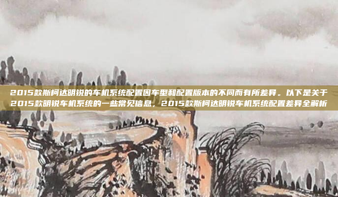 2015款斯柯达明锐的车机系统配置因车型和配置版本的不同而有所差异。以下是关于2015款明锐车机系统的一些常见信息，2015款斯柯达明锐车机系统配置差异全解析