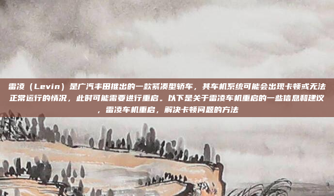 雷凌（Levin）是广汽丰田推出的一款紧凑型轿车，其车机系统可能会出现卡顿或无法正常运行的情况，此时可能需要进行重启。以下是关于雷凌车机重启的一些信息和建议，雷凌车机重启，解决卡顿问题的方法