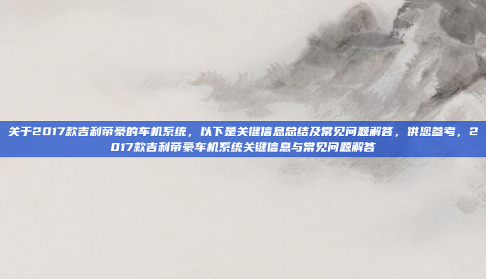 关于2017款吉利帝豪的车机系统，以下是关键信息总结及常见问题解答，供您参考，2017款吉利帝豪车机系统关键信息与常见问题解答