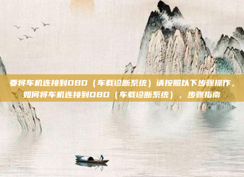 要将车机连接到OBD（车载诊断系统）请按照以下步骤操作，如何将车机连接到OBD（车载诊断系统），步骤指南
