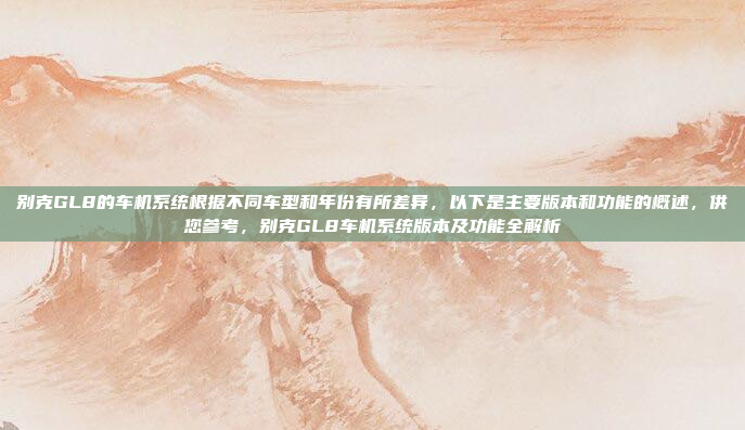 别克GL8的车机系统根据不同车型和年份有所差异，以下是主要版本和功能的概述，供您参考，别克GL8车机系统版本及功能全解析