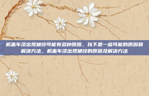 机盖车漆出现皱纹可能有多种原因,以下是一些可能的原因和解决方法,机盖车漆出现皱纹的原因及解决方法