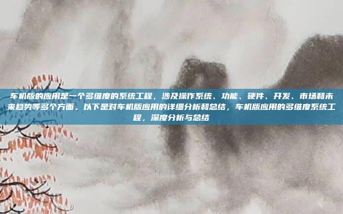 车机版的应用是一个多维度的系统工程，涉及操作系统、功能、硬件、开发、市场和未来趋势等多个方面。以下是对车机版应用的详细分析和总结，车机版应用的多维度系统工程，深度分析与总结