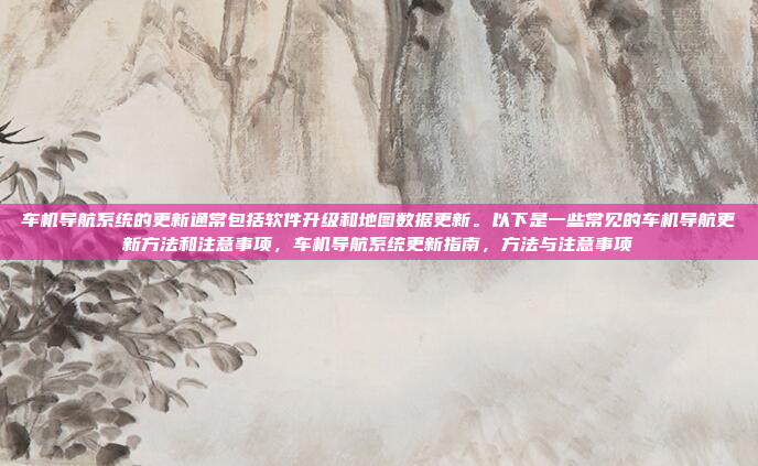 车机导航系统的更新通常包括软件升级和地图数据更新。以下是一些常见的车机导航更新方法和注意事项，车机导航系统更新指南，方法与注意事项