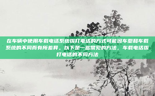 在车辆中使用车载电话系统拨打电话的方式可能因车型和车载系统的不同而有所差异。以下是一些常见的方法，车载电话拨打电话的不同方法