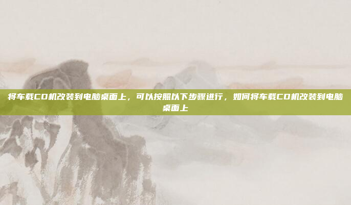 将车载CD机改装到电脑桌面上，可以按照以下步骤进行，如何将车载CD机改装到电脑桌面上