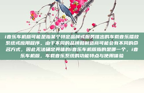 i音乐车机版可能是指某个特定品牌或服务推出的车载音乐播放系统或应用程序。由于不同的品牌和制造商可能会有不同的命名方式，因此无法确定具体的i音乐车机版指的是哪一个，i音乐车机版，车载音乐系统的功能特点与使用体验