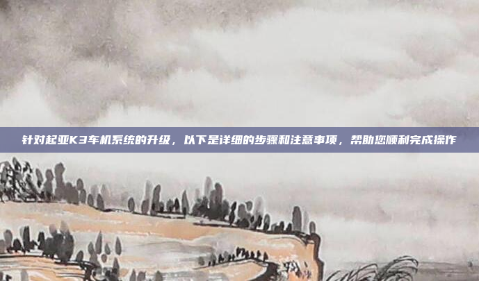 针对起亚K3车机系统的升级，以下是详细的步骤和注意事项，帮助您顺利完成操作