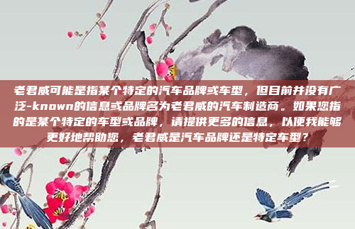 老君威可能是指某个特定的汽车品牌或车型，但目前并没有广泛-known的信息或品牌名为老君威的汽车制造商。如果您指的是某个特定的车型或品牌，请提供更多的信息，以便我能够更好地帮助您，老君威是汽车品牌还是特定车型？