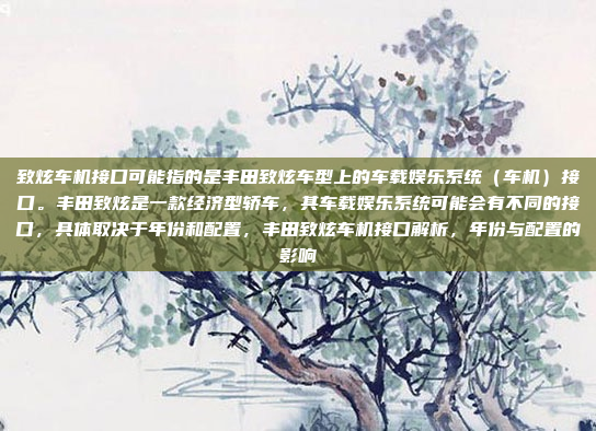 致炫车机接口可能指的是丰田致炫车型上的车载娱乐系统（车机）接口。丰田致炫是一款经济型轿车，其车载娱乐系统可能会有不同的接口，具体取决于年份和配置，丰田致炫车机接口解析，年份与配置的影响