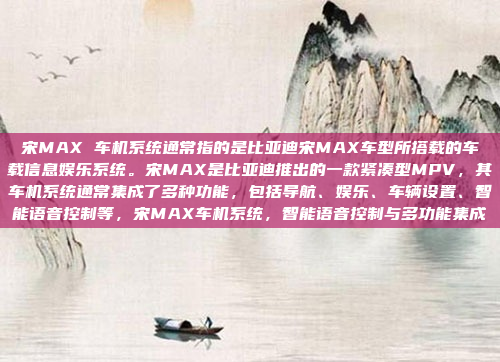 宋MAX 车机系统通常指的是比亚迪宋MAX车型所搭载的车载信息娱乐系统。宋MAX是比亚迪推出的一款紧凑型MPV，其车机系统通常集成了多种功能，包括导航、娱乐、车辆设置、智能语音控制等，宋MAX车机系统，智能语音控制与多功能集成
