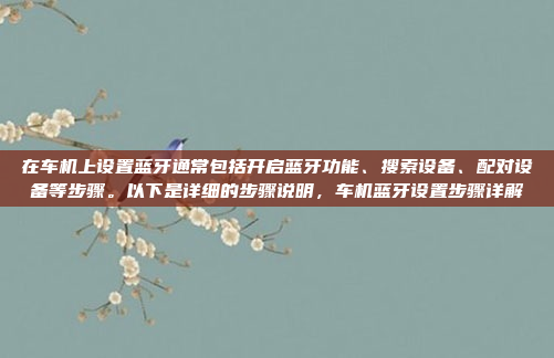 在车机上设置蓝牙通常包括开启蓝牙功能、搜索设备、配对设备等步骤。以下是详细的步骤说明，车机蓝牙设置步骤详解