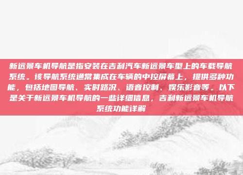 新远景车机导航是指安装在吉利汽车新远景车型上的车载导航系统。该导航系统通常集成在车辆的中控屏幕上，提供多种功能，包括地图导航、实时路况、语音控制、娱乐影音等。以下是关于新远景车机导航的一些详细信息，吉利新远景车机导航系统功能详解
